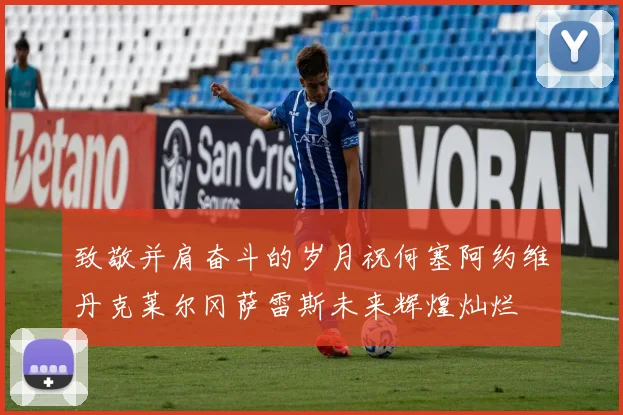 致敬并肩奋斗的岁月祝何塞阿约维丹克莱尔冈萨雷斯未来辉煌灿烂