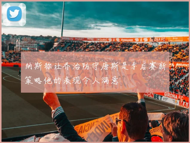 纳斯称让乔治防守唐斯是季后赛新策略他的表现令人满意