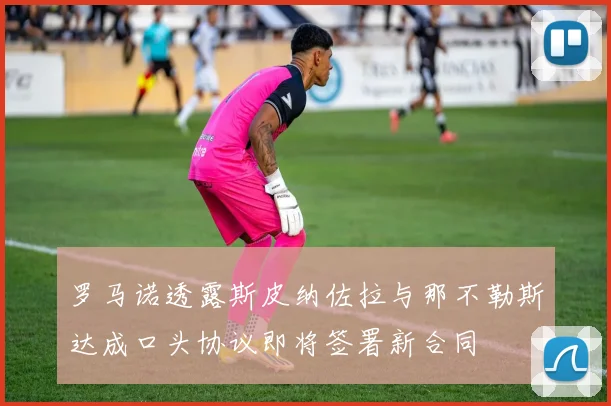 罗马诺透露斯皮纳佐拉与那不勒斯达成口头协议即将签署新合同