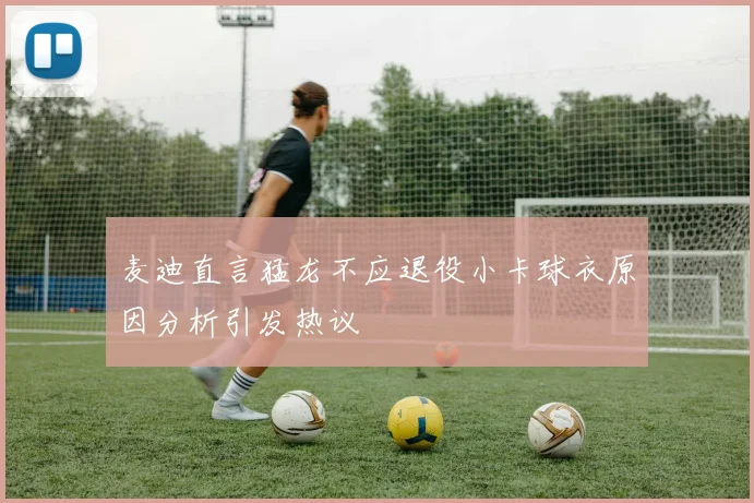 麦迪直言猛龙不应退役小卡球衣原因分析引发热议