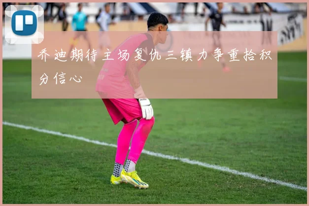 乔迪期待主场复仇三镇力争重拾积分信心