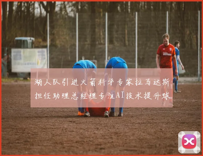 湖人队引进火箭科学专家拉马达斯担任助理总经理专注AI技术提升球队竞争力
