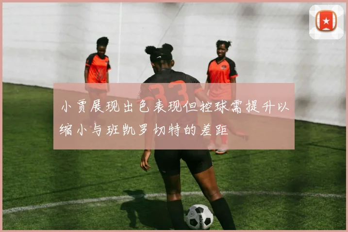 小贾展现出色表现但控球需提升以缩小与班凯罗切特的差距