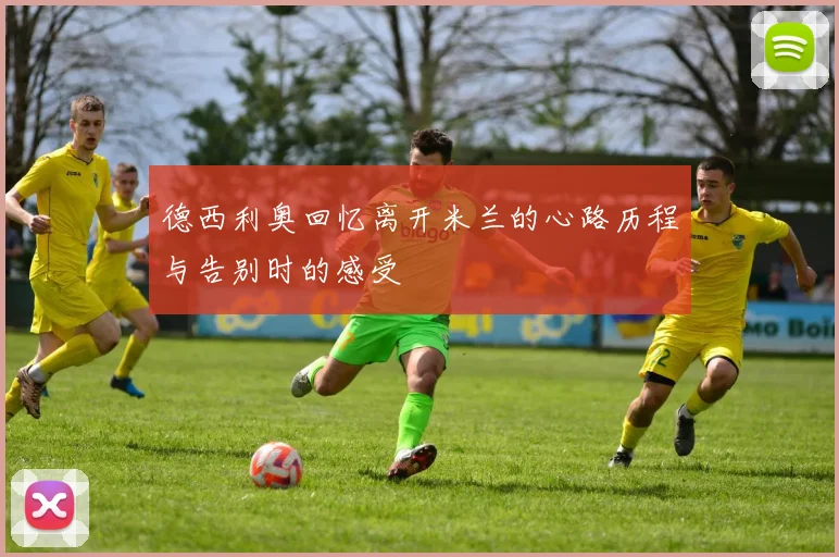 德西利奥回忆离开米兰的心路历程与告别时的感受