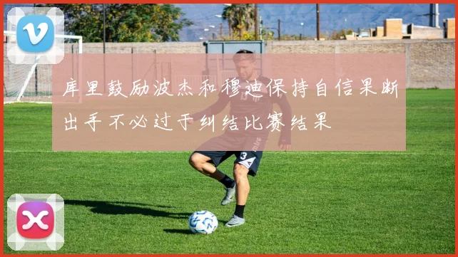 库里鼓励波杰和穆迪保持自信果断出手不必过于纠结比赛结果
