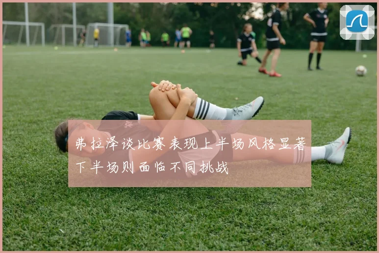 弗拉泽谈比赛表现上半场风格显著下半场则面临不同挑战