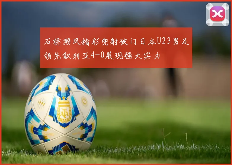 石桥濑风精彩兜射破门日本U23男足领先叙利亚4-0展现强大实力