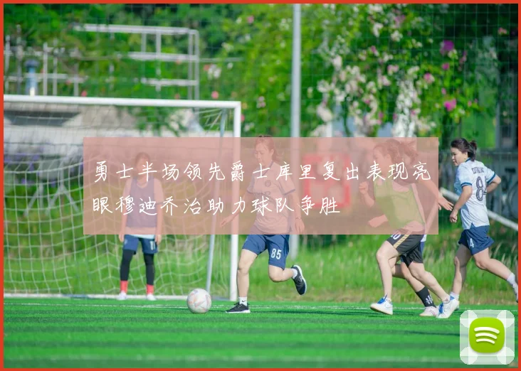 勇士半场领先爵士库里复出表现亮眼穆迪乔治助力球队争胜