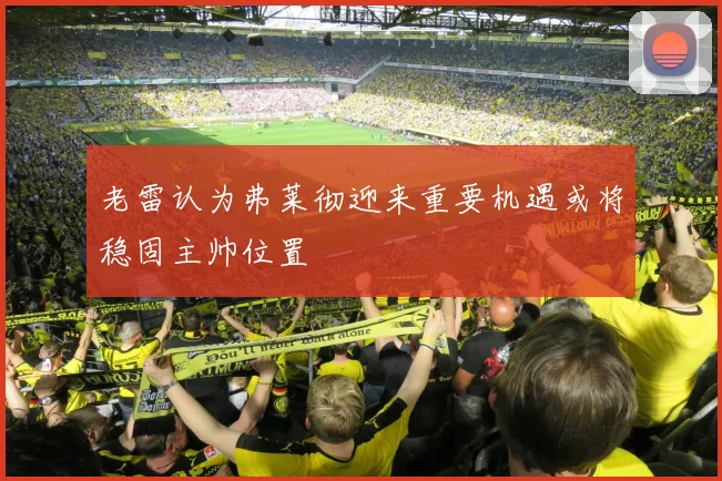 老雷认为弗莱彻迎来重要机遇或将稳固主帅位置