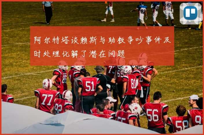 阿尔特塔谈赖斯与助教争吵事件及时处理化解了潜在问题