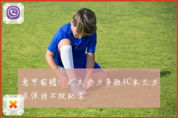 意甲前瞻：尤文全力争胜AC米兰力求保持不败纪录