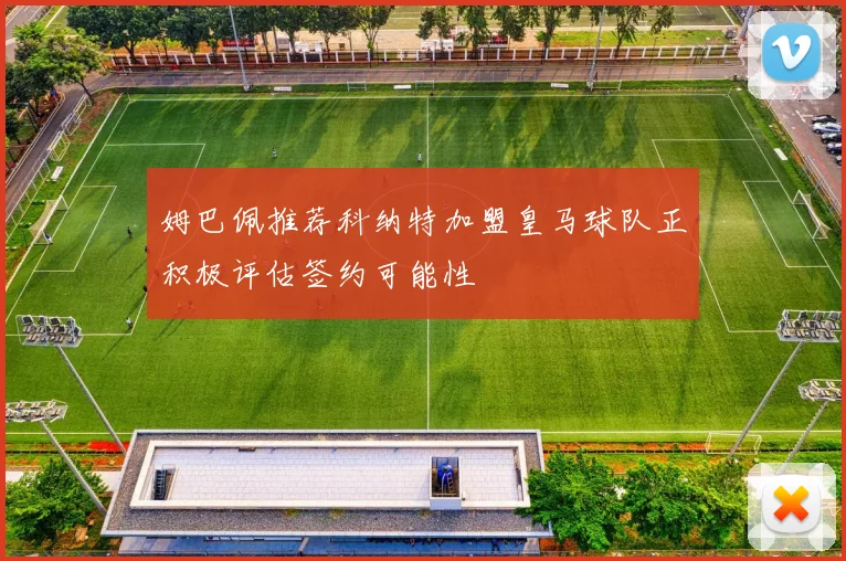 姆巴佩推荐科纳特加盟皇马球队正积极评估签约可能性