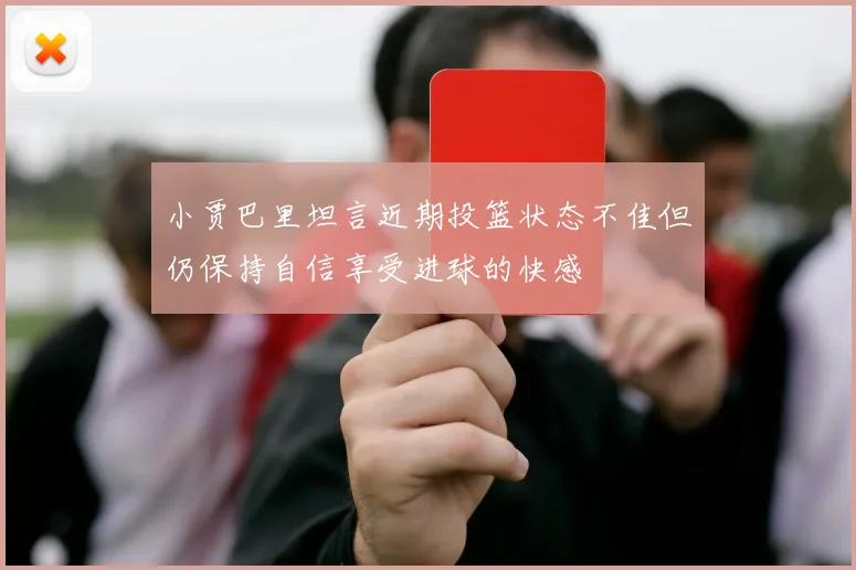 小贾巴里坦言近期投篮状态不佳但仍保持自信享受进球的快感