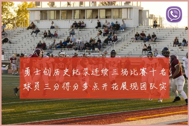 勇士创历史纪录连续三场比赛十名球员三分得分多点开花展现团队实力