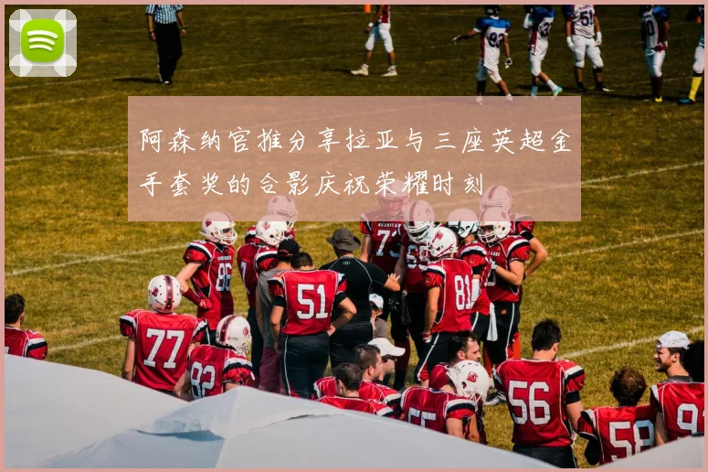 阿森纳官推分享拉亚与三座英超金手套奖的合影庆祝荣耀时刻
