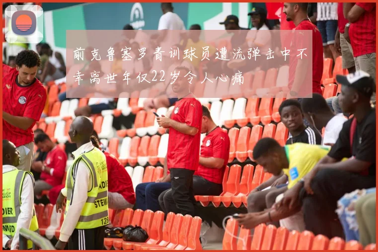 前克鲁塞罗青训球员遭流弹击中不幸离世年仅22岁令人心痛